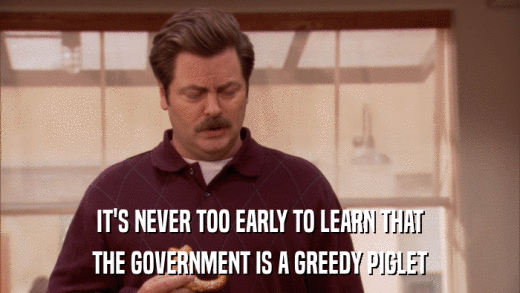 IT'S NEVER TOO EARLY TO LEARN THAT THE GOVERNMENT IS A GREEDY PIGLET 