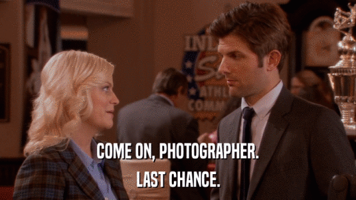 COME ON, PHOTOGRAPHER. LAST CHANCE. 