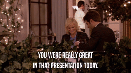 YOU WERE REALLY GREAT IN THAT PRESENTATION TODAY. 