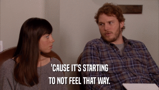 'CAUSE IT'S STARTING TO NOT FEEL THAT WAY. 