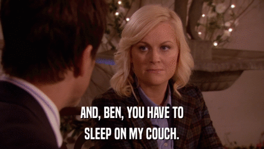 AND, BEN, YOU HAVE TO SLEEP ON MY COUCH. 