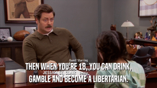 THEN WHEN YOU'RE 18, YOU CAN DRINK, GAMBLE AND BECOME A LIBERTARIAN. 