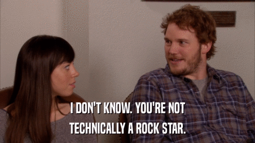 I DON'T KNOW. YOU'RE NOT TECHNICALLY A ROCK STAR. 