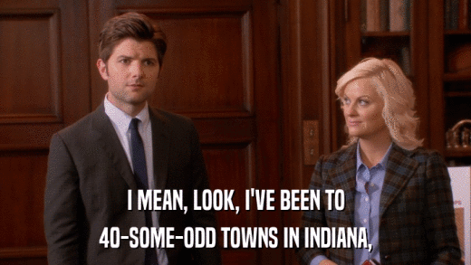 I MEAN, LOOK, I'VE BEEN TO 40-SOME-ODD TOWNS IN INDIANA, 