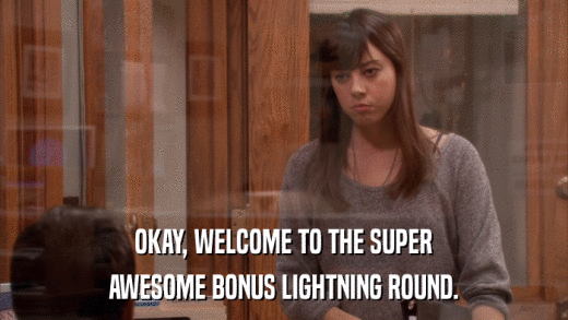 OKAY, WELCOME TO THE SUPER AWESOME BONUS LIGHTNING ROUND. 