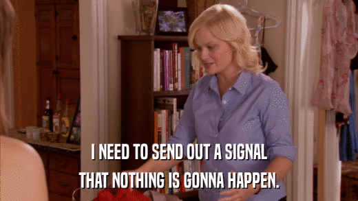 I NEED TO SEND OUT A SIGNAL THAT NOTHING IS GONNA HAPPEN. 