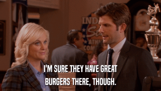 I'M SURE THEY HAVE GREAT BURGERS THERE, THOUGH. 