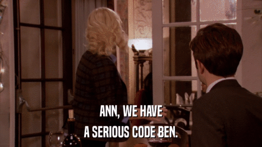 ANN, WE HAVE A SERIOUS CODE BEN. 