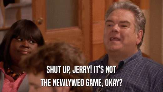 SHUT UP, JERRY! IT'S NOT THE NEWLYWED GAME, OKAY? 