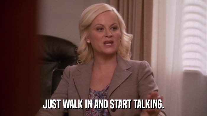 JUST WALK IN AND START TALKING.  