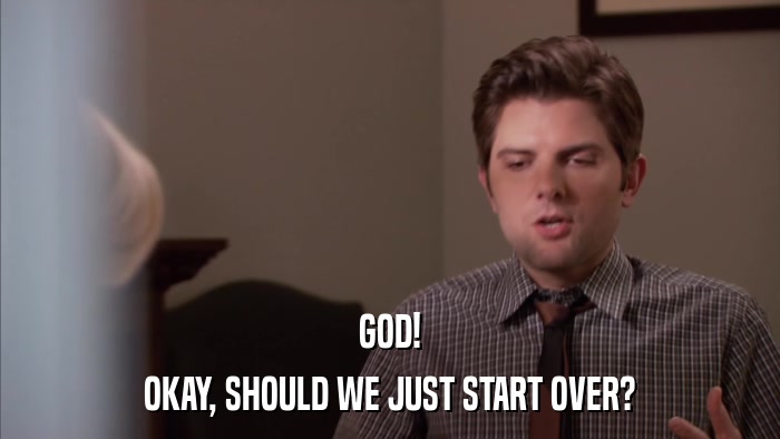 GOD! OKAY, SHOULD WE JUST START OVER? 
