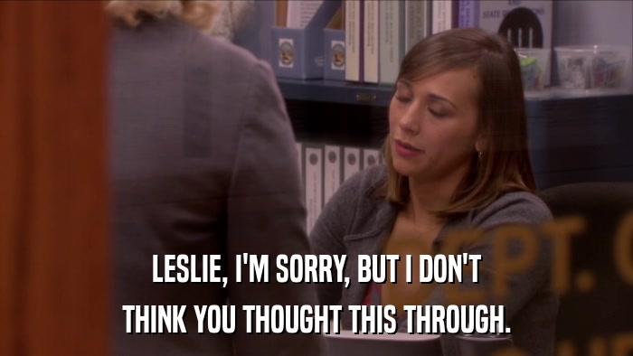 LESLIE, I'M SORRY, BUT I DON'T THINK YOU THOUGHT THIS THROUGH. 