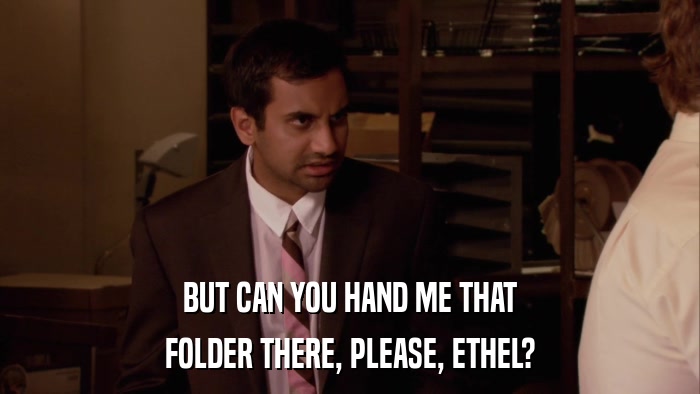 BUT CAN YOU HAND ME THAT FOLDER THERE, PLEASE, ETHEL? 