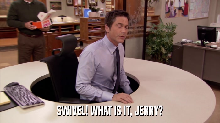 SWIVEL! WHAT IS IT, JERRY?  