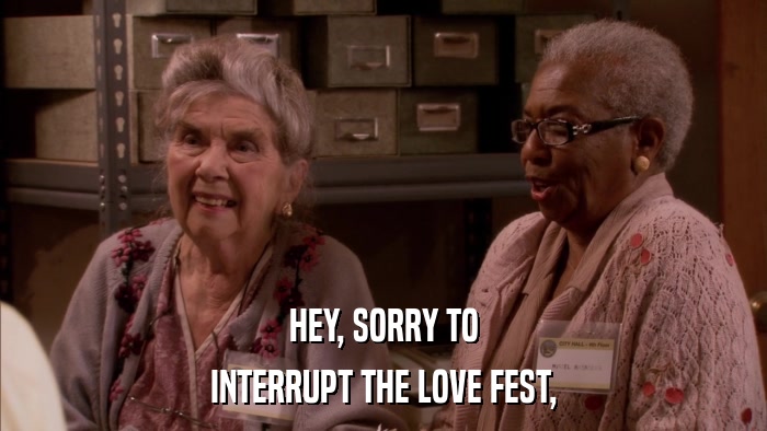 HEY, SORRY TO INTERRUPT THE LOVE FEST, 