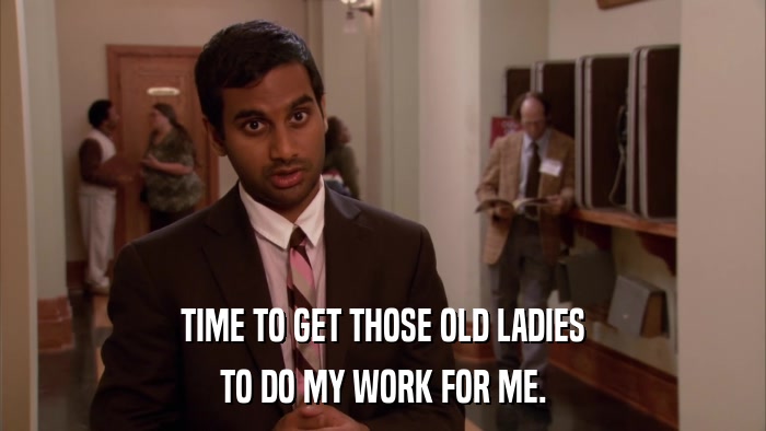TIME TO GET THOSE OLD LADIES TO DO MY WORK FOR ME. 