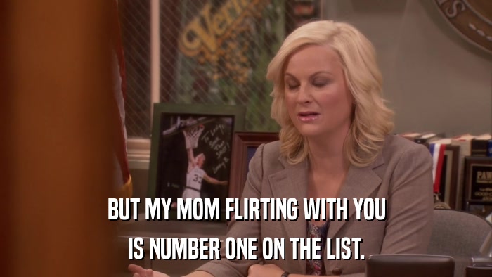 BUT MY MOM FLIRTING WITH YOU IS NUMBER ONE ON THE LIST. 