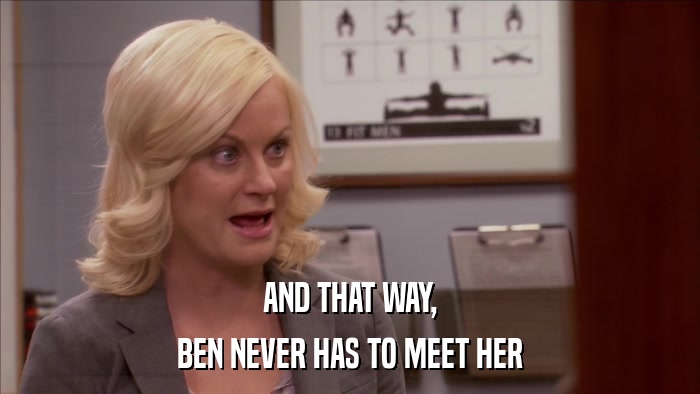 AND THAT WAY, BEN NEVER HAS TO MEET HER 