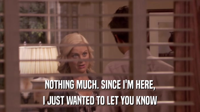 NOTHING MUCH. SINCE I'M HERE, I JUST WANTED TO LET YOU KNOW 