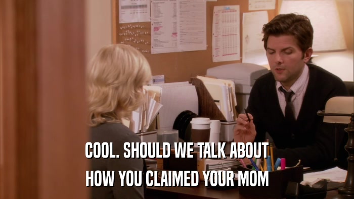 COOL. SHOULD WE TALK ABOUT HOW YOU CLAIMED YOUR MOM 
