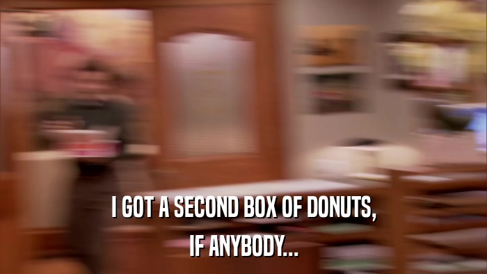 I GOT A SECOND BOX OF DONUTS, IF ANYBODY... 