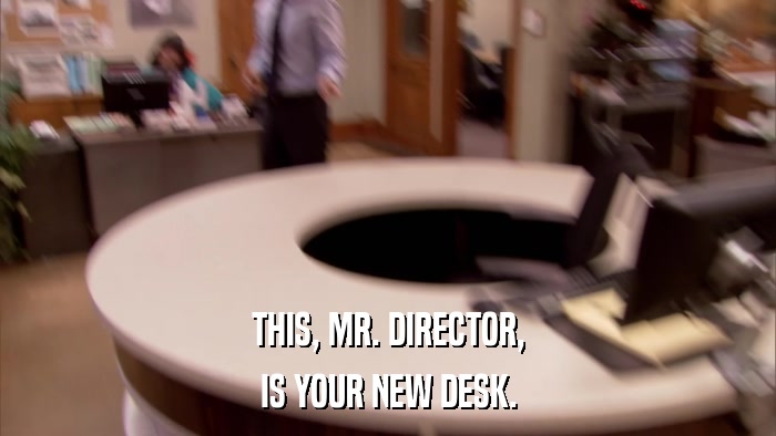 THIS, MR. DIRECTOR, IS YOUR NEW DESK. 