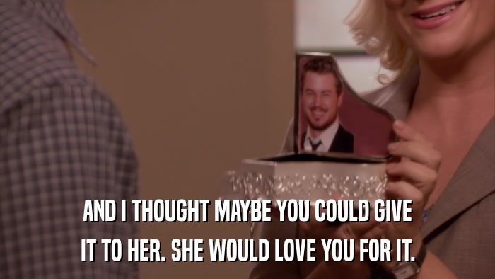 AND I THOUGHT MAYBE YOU COULD GIVE IT TO HER. SHE WOULD LOVE YOU FOR IT. 