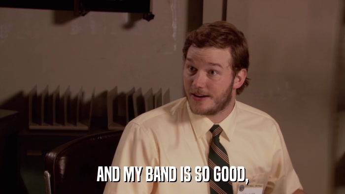 AND MY BAND IS SO GOOD,  