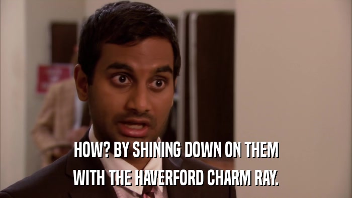 HOW? BY SHINING DOWN ON THEM WITH THE HAVERFORD CHARM RAY. 