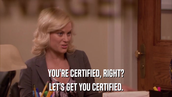 YOU'RE CERTIFIED, RIGHT? LET'S GET YOU CERTIFIED. 