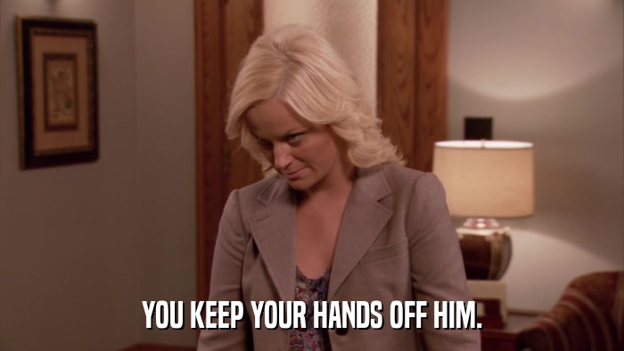 YOU KEEP YOUR HANDS OFF HIM.  