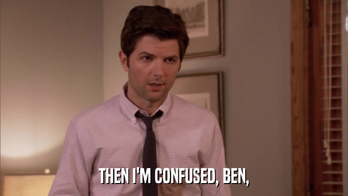 THEN I'M CONFUSED, BEN,  