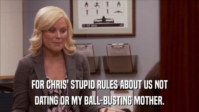 FOR CHRIS' STUPID RULES ABOUT US NOT DATING OR MY BALL-BUSTING MOTHER. 