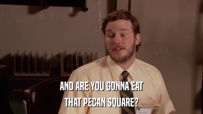 AND ARE YOU GONNA EAT THAT PECAN SQUARE? 