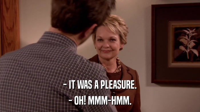 - IT WAS A PLEASURE. - OH! MMM-HMM. 
