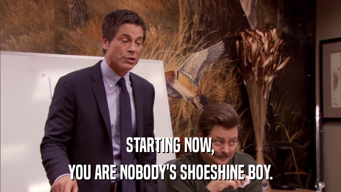STARTING NOW, YOU ARE NOBODY'S SHOESHINE BOY. 