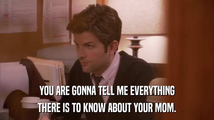 YOU ARE GONNA TELL ME EVERYTHING THERE IS TO KNOW ABOUT YOUR MOM. 
