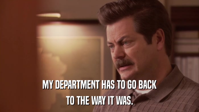MY DEPARTMENT HAS TO GO BACK TO THE WAY IT WAS. 