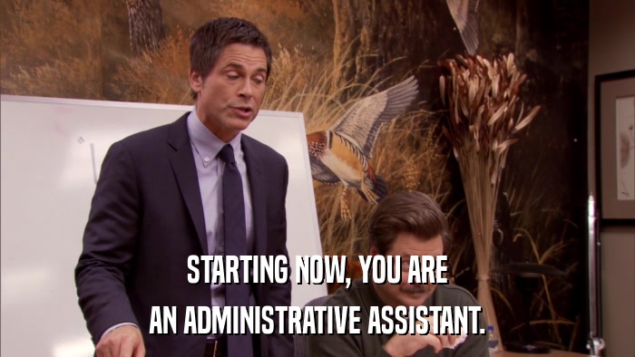 STARTING NOW, YOU ARE AN ADMINISTRATIVE ASSISTANT. 