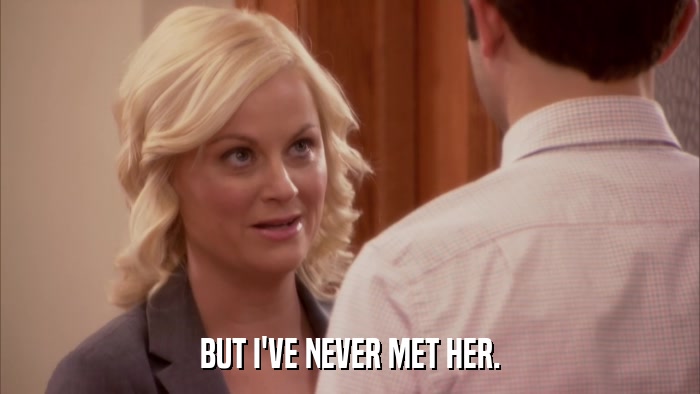 BUT I'VE NEVER MET HER.  