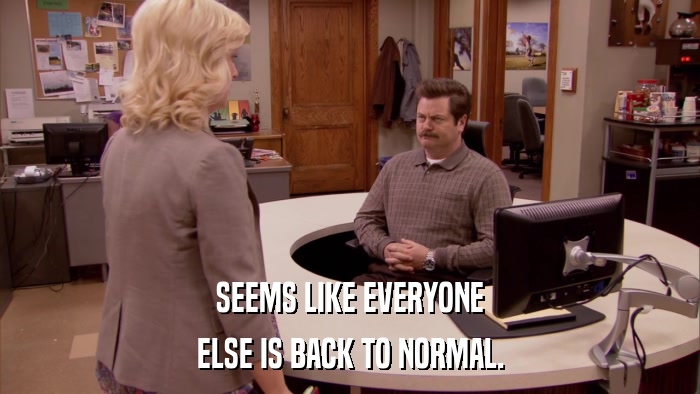 SEEMS LIKE EVERYONE ELSE IS BACK TO NORMAL. 