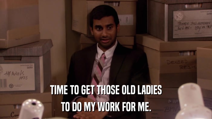 TIME TO GET THOSE OLD LADIES TO DO MY WORK FOR ME. 