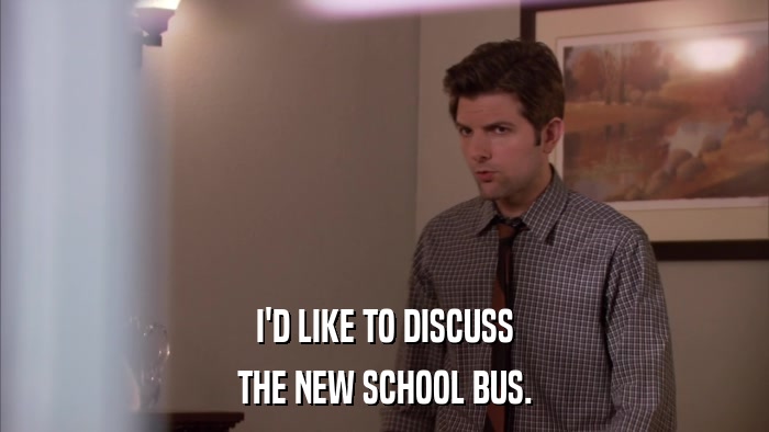 I'D LIKE TO DISCUSS THE NEW SCHOOL BUS. 