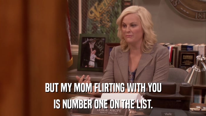 BUT MY MOM FLIRTING WITH YOU IS NUMBER ONE ON THE LIST. 