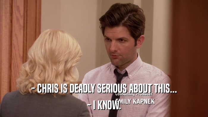 - CHRIS IS DEADLY SERIOUS ABOUT THIS... - I KNOW. 