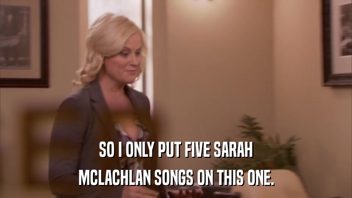 SO I ONLY PUT FIVE SARAH MCLACHLAN SONGS ON THIS ONE. 