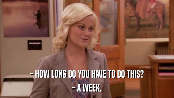 - HOW LONG DO YOU HAVE TO DO THIS? - A WEEK. 