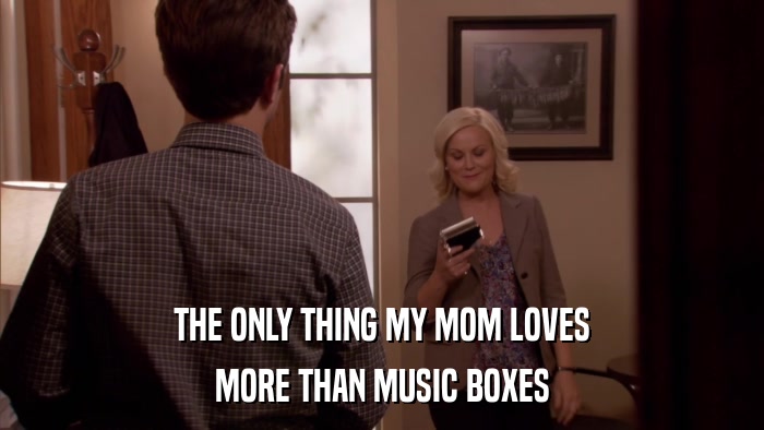 THE ONLY THING MY MOM LOVES MORE THAN MUSIC BOXES 