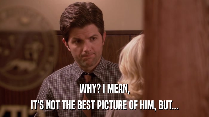 WHY? I MEAN, IT'S NOT THE BEST PICTURE OF HIM, BUT... 