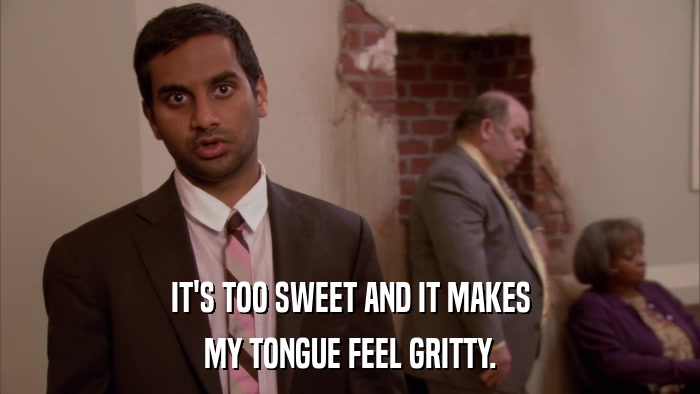 IT'S TOO SWEET AND IT MAKES MY TONGUE FEEL GRITTY. 